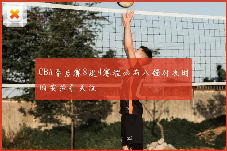 CBA季后赛8进4赛程公布八强对决时间安排引关注