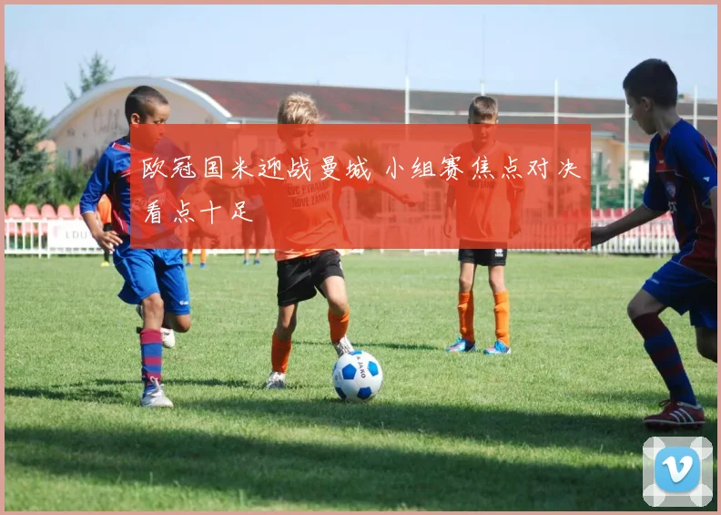 欧冠国米迎战曼城 小组赛焦点对决看点十足