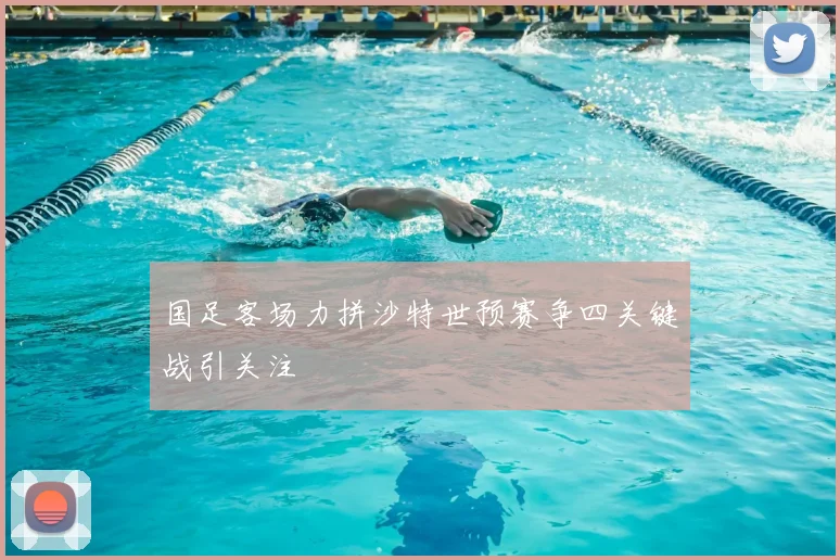 国足客场力拼沙特世预赛争四关键战引关注