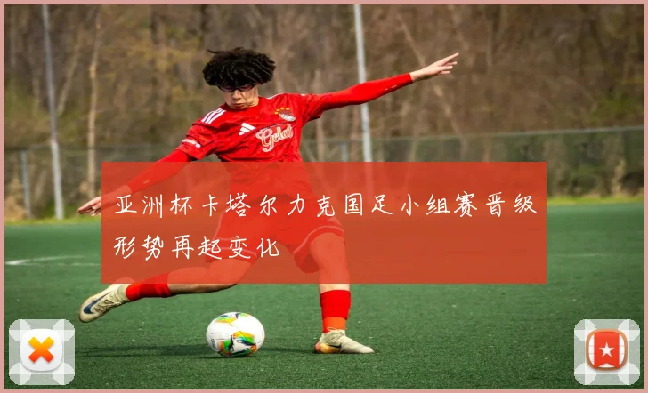亚洲杯卡塔尔力克国足小组赛晋级形势再起变化