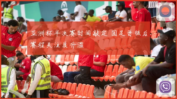 亚洲杯半决赛时间敲定 国足晋级后赛程关注度升温