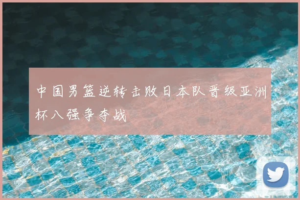 中国男篮逆转击败日本队晋级亚洲杯八强争夺战