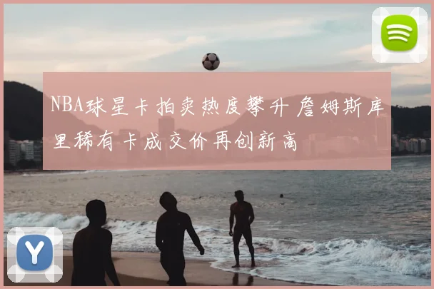 NBA球星卡拍卖热度攀升 詹姆斯库里稀有卡成交价再创新高