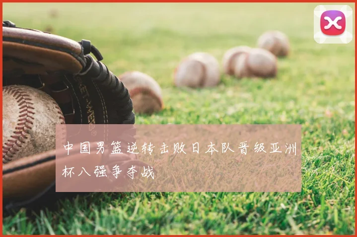 中国男篮逆转击败日本队晋级亚洲杯八强争夺战
