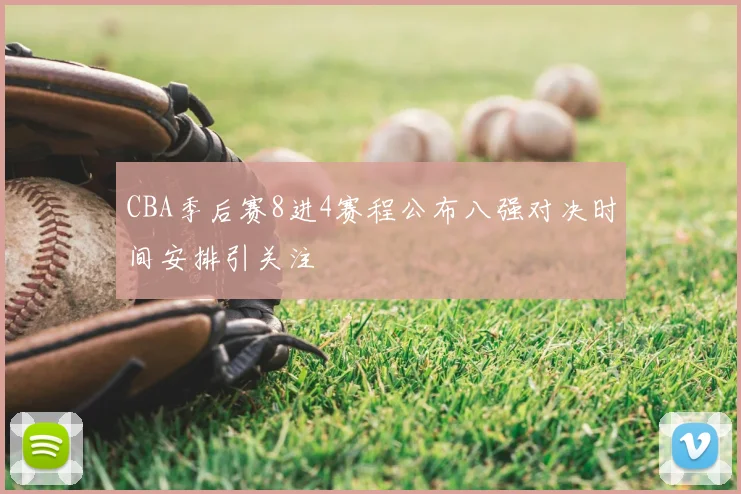 CBA季后赛8进4赛程公布八强对决时间安排引关注
