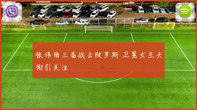张伟丽三番战击败罗斯 卫冕女王头衔引关注