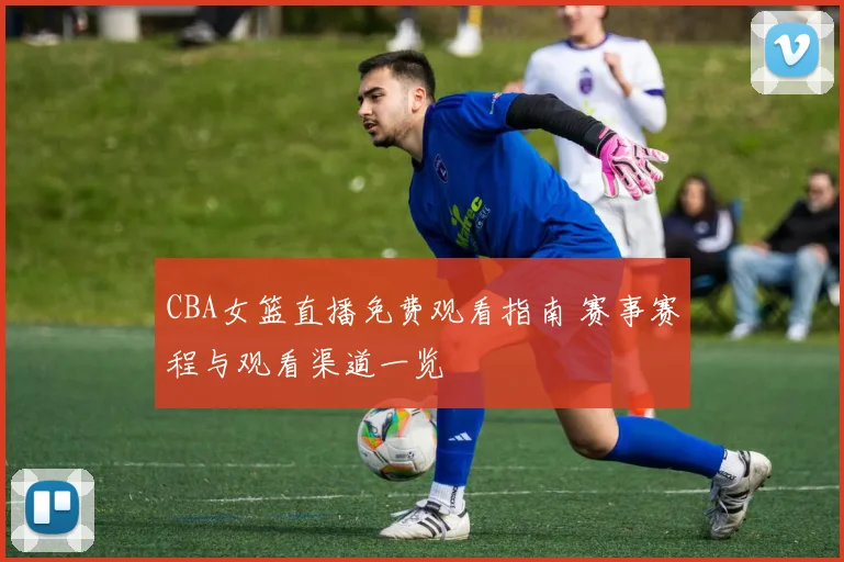 CBA女篮直播免费观看指南 赛事赛程与观看渠道一览