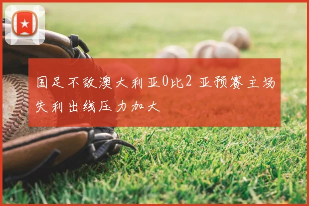 国足不敌澳大利亚0比2 亚预赛主场失利出线压力加大