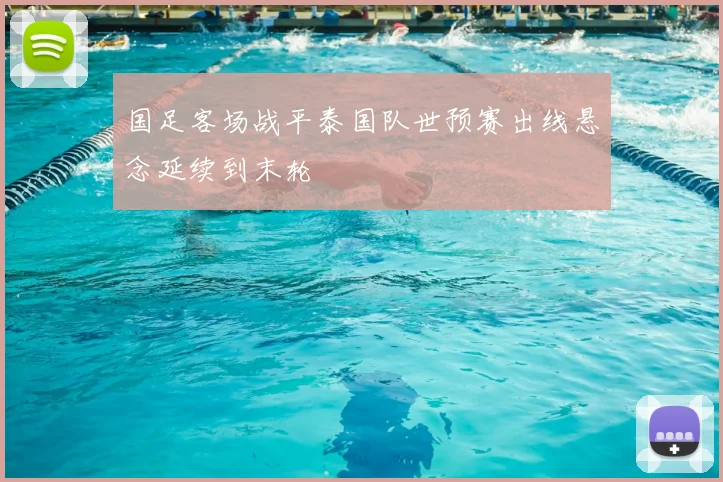 国足客场战平泰国队世预赛出线悬念延续到末轮
