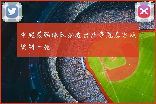 中超最强球队排名出炉争冠悬念延续到一轮